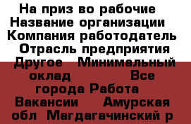 На приз-во рабочие › Название организации ­ Компания-работодатель › Отрасль предприятия ­ Другое › Минимальный оклад ­ 30 000 - Все города Работа » Вакансии   . Амурская обл.,Магдагачинский р-н